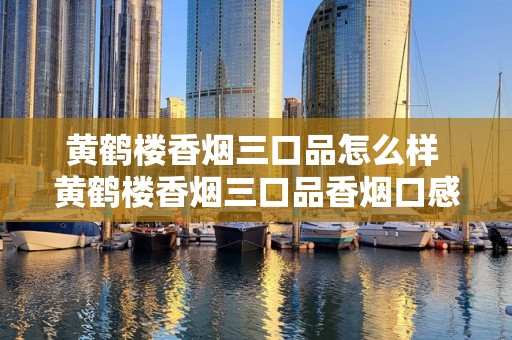 黄鹤楼香烟三口品怎么样 黄鹤楼香烟三口品香烟口感介绍
