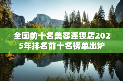 全国前十名美容连锁店2025年排名前十名榜单出炉