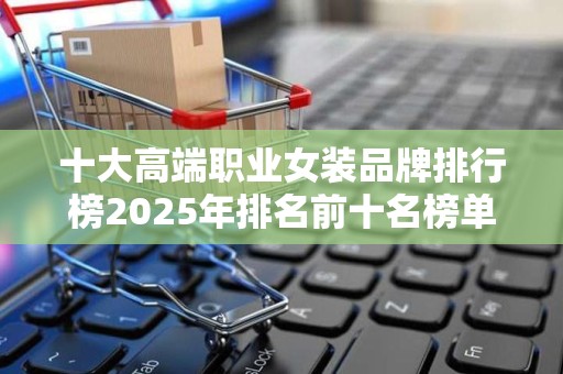 十大高端职业女装品牌排行榜2025年排名前十名榜单出炉
