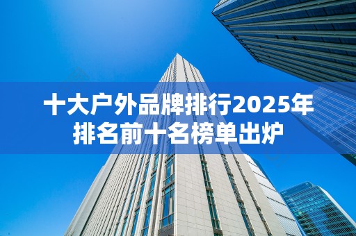 十大户外品牌排行2025年排名前十名榜单出炉