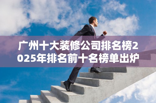广州十大装修公司排名榜2025年排名前十名榜单出炉