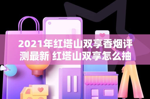2021年红塔山双享香烟评测最新 红塔山双享怎么抽