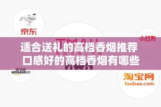 适合送礼的高档香烟推荐 口感好的高档香烟有哪些