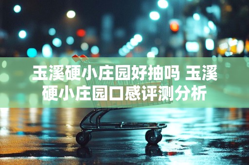 玉溪硬小庄园好抽吗 玉溪硬小庄园口感评测分析
