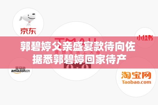 郭碧婷父亲盛宴款待向佐 据悉郭碧婷回家待产