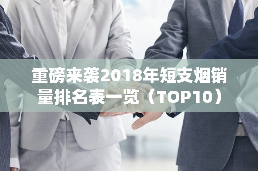 重磅来袭2018年短支烟销量排名表一览（TOP10）