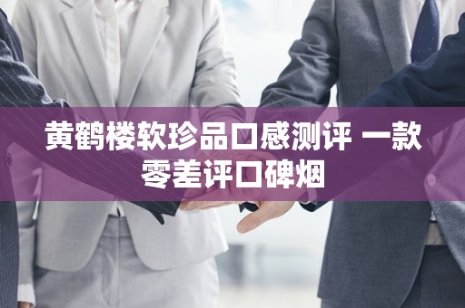 黄鹤楼软珍品口感测评 一款零差评口碑烟