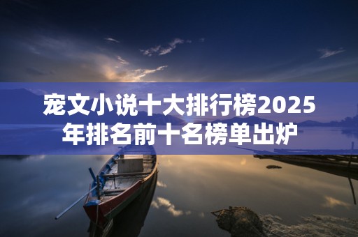 宠文小说十大排行榜2025年排名前十名榜单出炉
