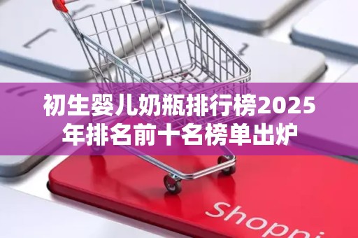 初生婴儿奶瓶排行榜2025年排名前十名榜单出炉