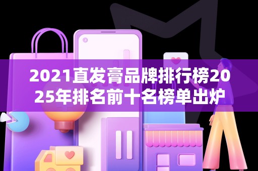 2021直发膏品牌排行榜2025年排名前十名榜单出炉