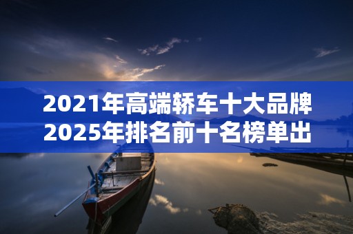 2021年高端轿车十大品牌2025年排名前十名榜单出炉