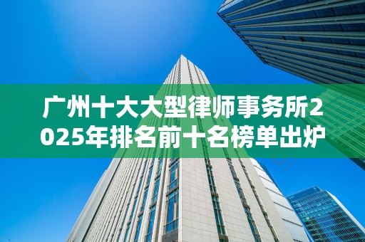 广州十大大型律师事务所2025年排名前十名榜单出炉