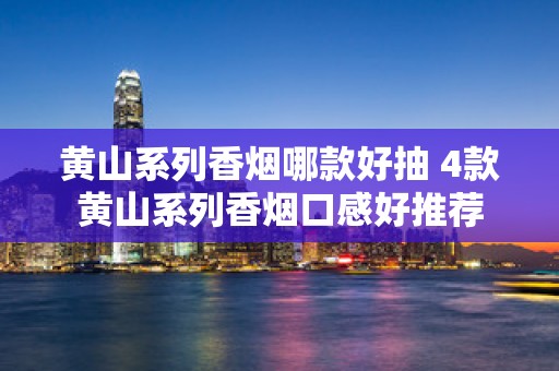 黄山系列香烟哪款好抽 4款黄山系列香烟口感好推荐