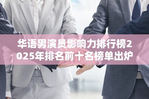 华语男演员影响力排行榜2025年排名前十名榜单出炉
