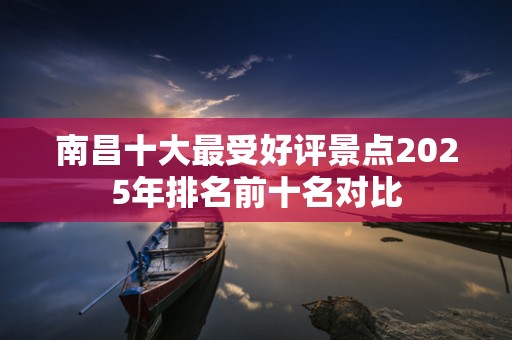 南昌十大最受好评景点2025年排名前十名对比