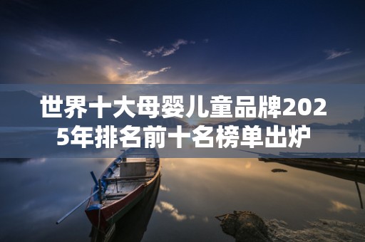 世界十大母婴儿童品牌2025年排名前十名榜单出炉