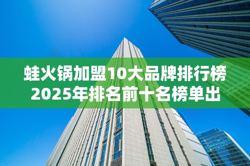 蛙火锅加盟10大品牌排行榜2025年排名前十名榜单出炉