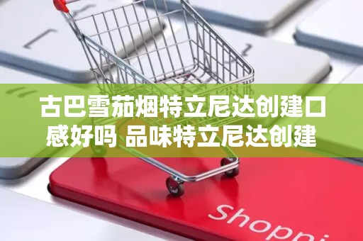 古巴雪茄烟特立尼达创建口感好吗 品味特立尼达创建雪茄