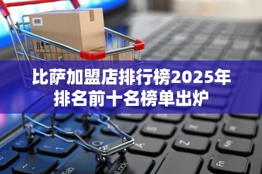 比萨加盟店排行榜2025年排名前十名榜单出炉