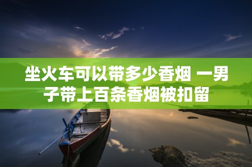 坐火车可以带多少香烟 一男子带上百条香烟被扣留