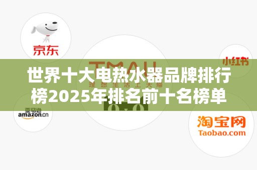 世界十大电热水器品牌排行榜2025年排名前十名榜单出炉