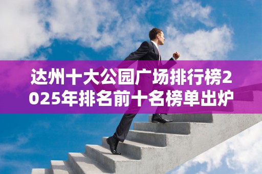 达州十大公园广场排行榜2025年排名前十名榜单出炉