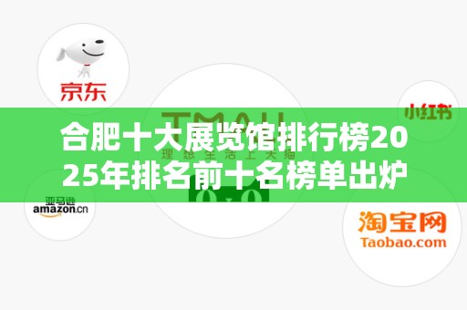 合肥十大展览馆排行榜2025年排名前十名榜单出炉