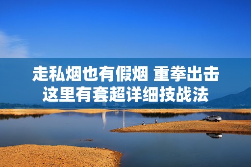 走私烟也有假烟 重拳出击这里有套超详细技战法