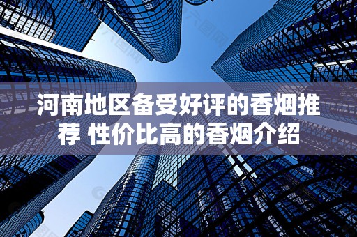 河南地区备受好评的香烟推荐 性价比高的香烟介绍