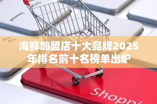 海鲜加盟店十大品牌2025年排名前十名榜单出炉