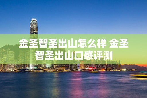 金圣智圣出山怎么样 金圣智圣出山口感评测