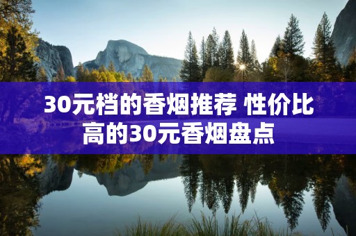 30元档的香烟推荐 性价比高的30元香烟盘点