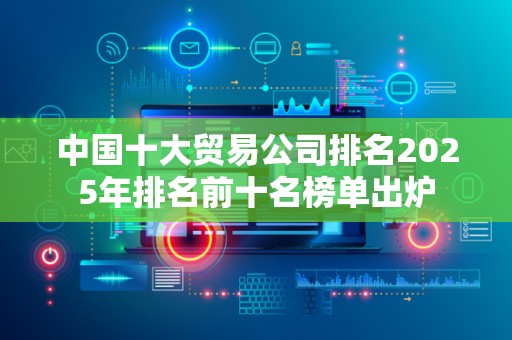 中国十大贸易公司排名2025年排名前十名榜单出炉