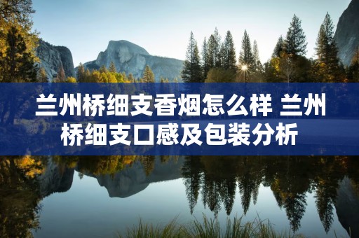 兰州桥细支香烟怎么样 兰州桥细支口感及包装分析