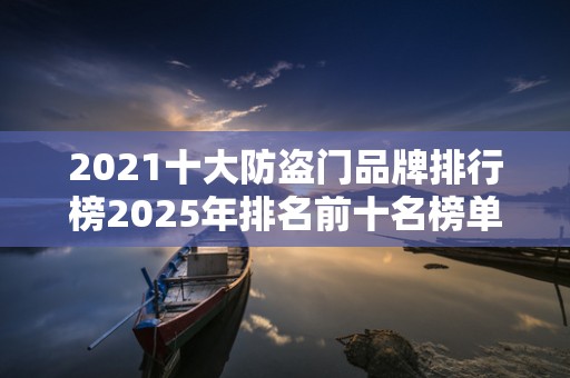 2021十大防盗门品牌排行榜2025年排名前十名榜单出炉