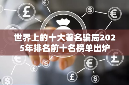 世界上的十大著名骗局2025年排名前十名榜单出炉