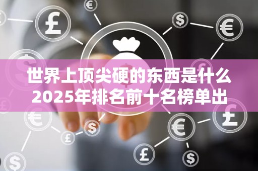 世界上顶尖硬的东西是什么2025年排名前十名榜单出炉