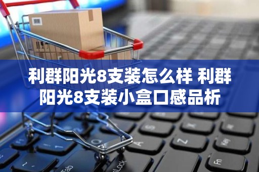 利群阳光8支装怎么样 利群阳光8支装小盒口感品析