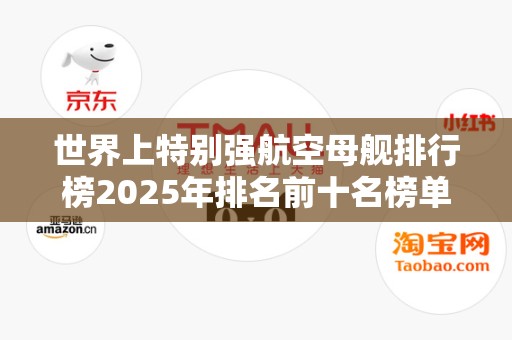 世界上特别强航空母舰排行榜2025年排名前十名榜单出炉