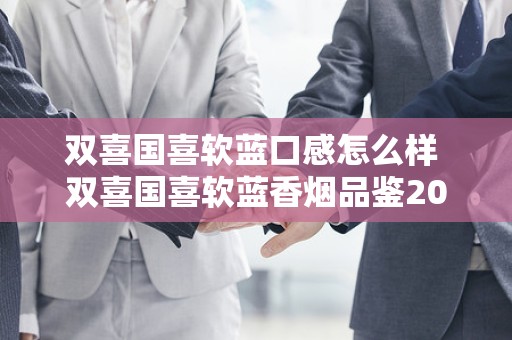 双喜国喜软蓝口感怎么样 双喜国喜软蓝香烟品鉴2020