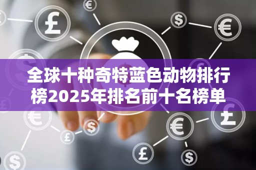 全球十种奇特蓝色动物排行榜2025年排名前十名榜单出炉