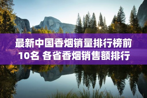 最新中国香烟销量排行榜前10名 各省香烟销售额排行榜2017(30省)