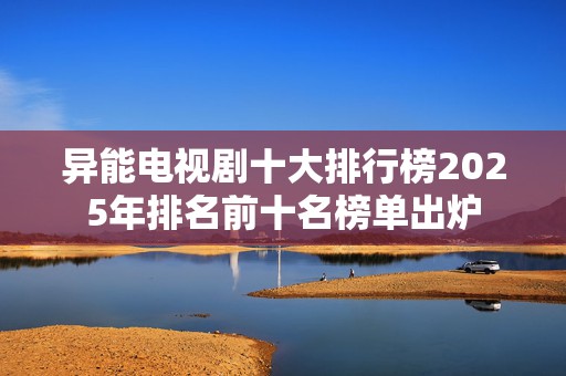 异能电视剧十大排行榜2025年排名前十名榜单出炉