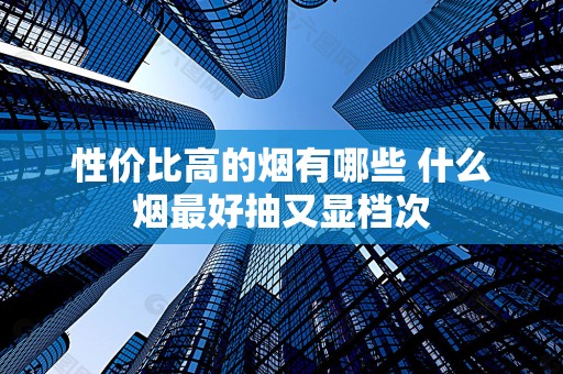 性价比高的烟有哪些 什么烟最好抽又显档次