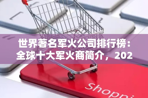 世界著名军火公司排行榜：全球十大军火商简介，2025年排名前十名榜单出炉