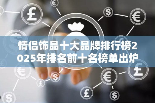 情侣饰品十大品牌排行榜2025年排名前十名榜单出炉