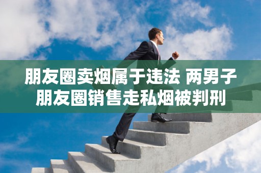 朋友圈卖烟属于违法 两男子朋友圈销售走私烟被判刑
