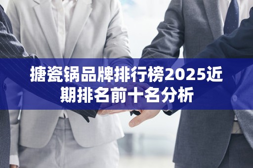 搪瓷锅品牌排行榜2025近期排名前十名分析