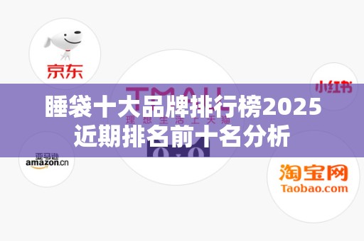 睡袋十大品牌排行榜2025近期排名前十名分析