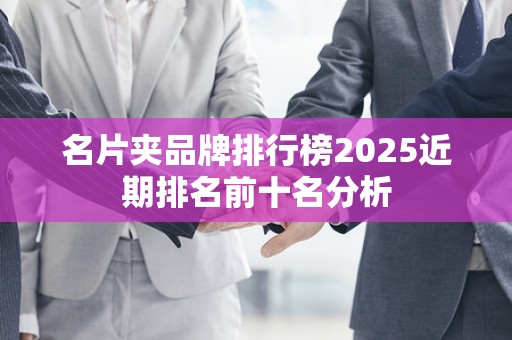 名片夹品牌排行榜2025近期排名前十名分析